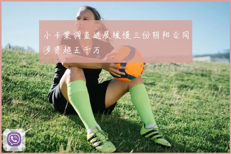 小卡案调查进展缓慢三份阴阳合同涉资超五千万