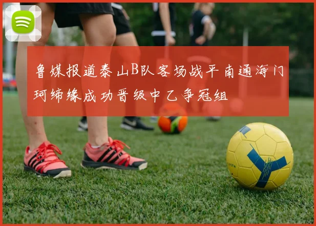 鲁媒报道泰山B队客场战平南通海门珂缔缘成功晋级中乙争冠组