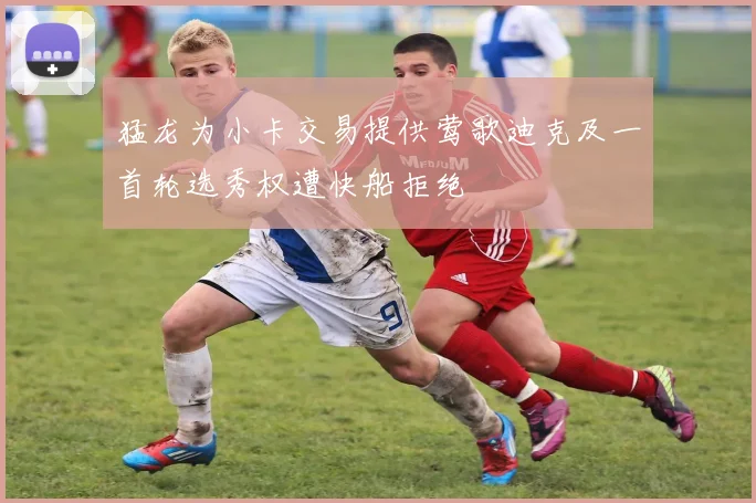 猛龙为小卡交易提供莺歌迪克及一首轮选秀权遭快船拒绝