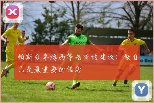 帕斯分享梅西等老将的建议：做自己是最重要的信念