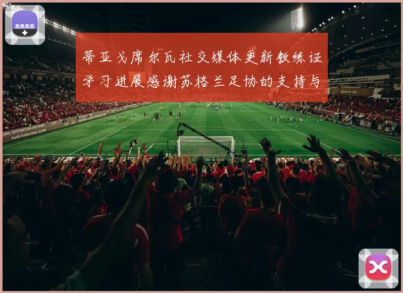 蒂亚戈席尔瓦社交媒体更新教练证学习进展感谢苏格兰足协的支持与帮助