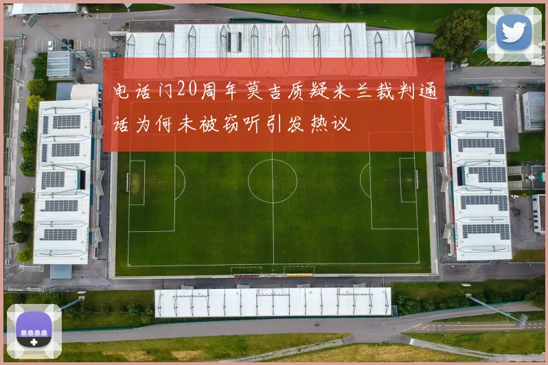 电话门20周年莫吉质疑米兰裁判通话为何未被窃听引发热议