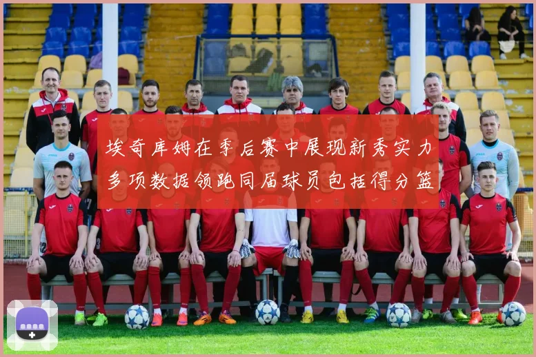 埃奇库姆在季后赛中展现新秀实力多项数据领跑同届球员包括得分篮板助攻抢断三分