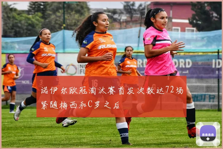 诺伊尔欧冠淘汰赛首发次数达72场紧随梅西和C罗之后