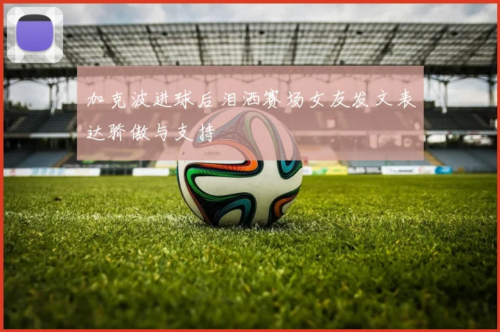 加克波进球后泪洒赛场女友发文表达骄傲与支持