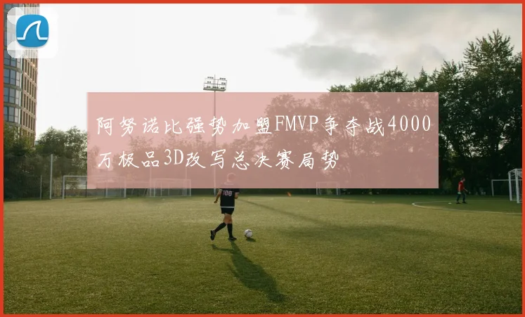 阿努诺比强势加盟FMVP争夺战4000万极品3D改写总决赛局势