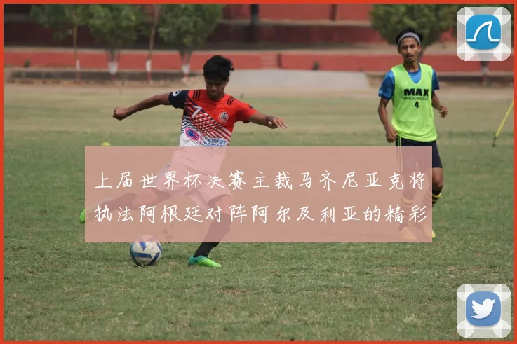 上届世界杯决赛主裁马齐尼亚克将执法阿根廷对阵阿尔及利亚的精彩对决