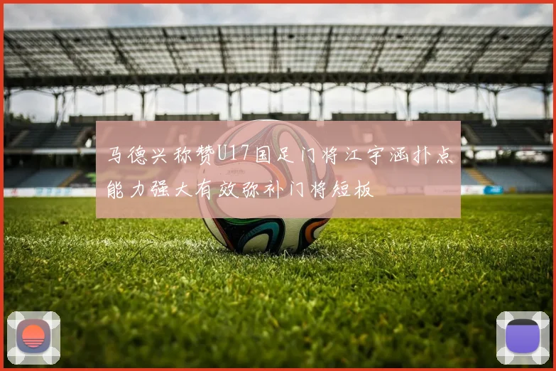 马德兴称赞U17国足门将江宇涵扑点能力强大有效弥补门将短板