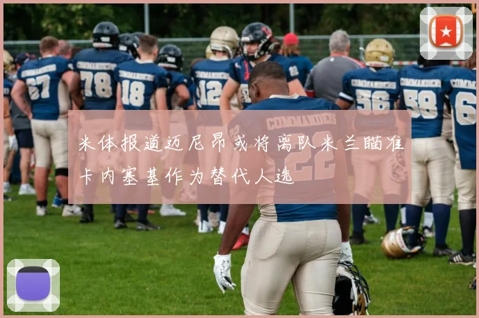米体报道迈尼昂或将离队米兰瞄准卡内塞基作为替代人选