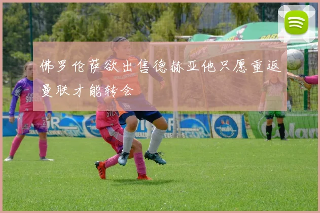 佛罗伦萨欲出售德赫亚他只愿重返曼联才能转会