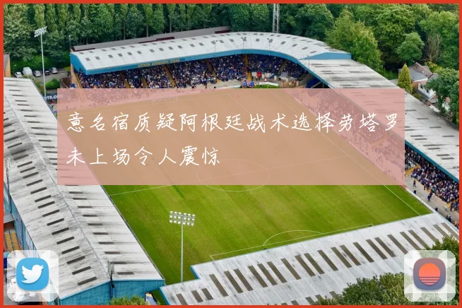 意名宿质疑阿根廷战术选择劳塔罗未上场令人震惊