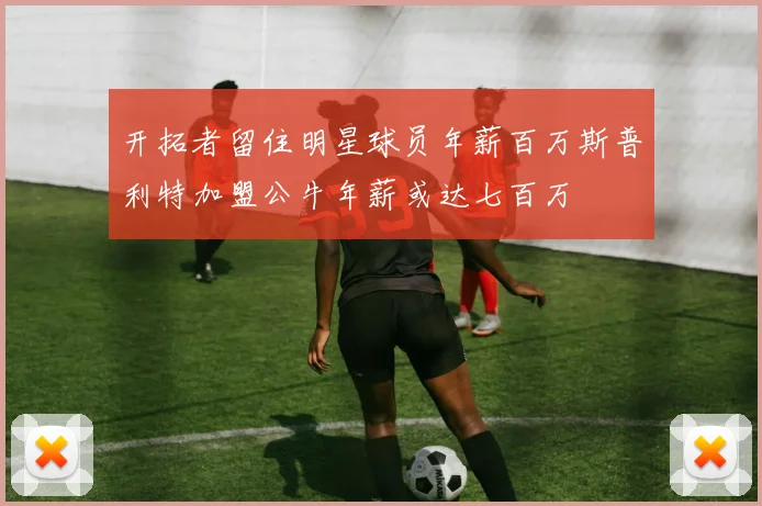 开拓者留住明星球员年薪百万斯普利特加盟公牛年薪或达七百万