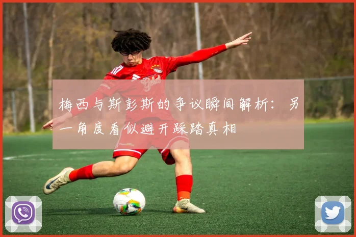 梅西与斯彭斯的争议瞬间解析：另一角度看似避开踩踏真相