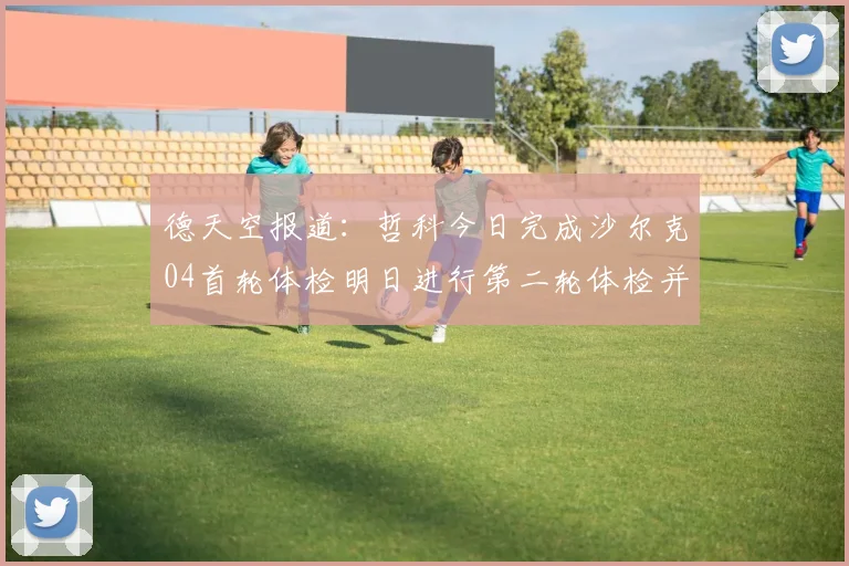 德天空报道：哲科今日完成沙尔克04首轮体检明日进行第二轮体检并签约