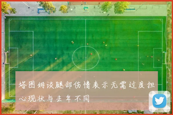 塔图姆谈腿部伤情表示无需过度担心现状与去年不同