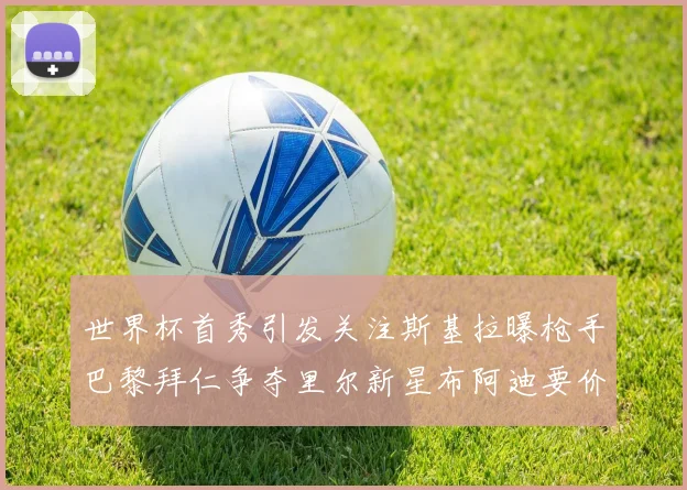 世界杯首秀引发关注斯基拉曝枪手巴黎拜仁争夺里尔新星布阿迪要价7000万欧