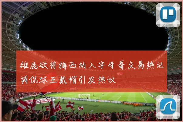 雄鹿欲将梅西纳入字母哥交易热记调侃球王戴帽引发热议