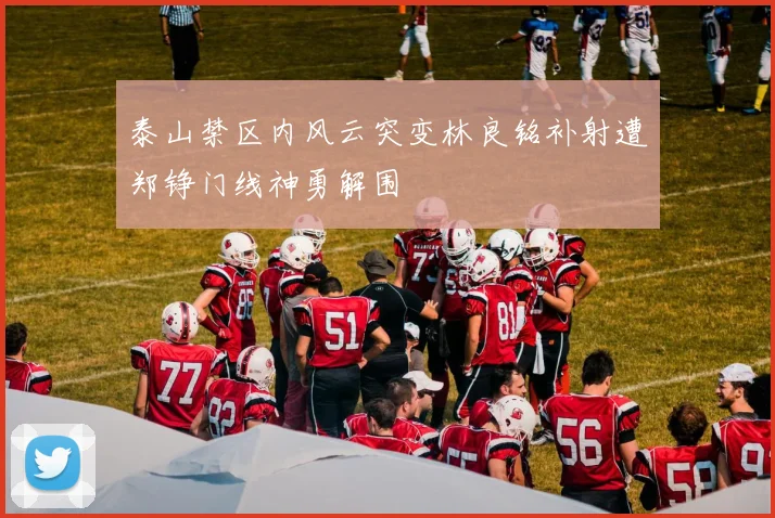 泰山禁区内风云突变林良铭补射遭郑铮门线神勇解围