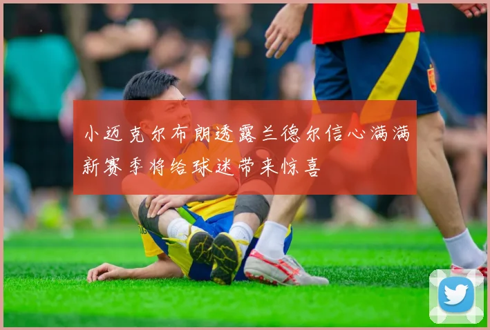 小迈克尔布朗透露兰德尔信心满满新赛季将给球迷带来惊喜