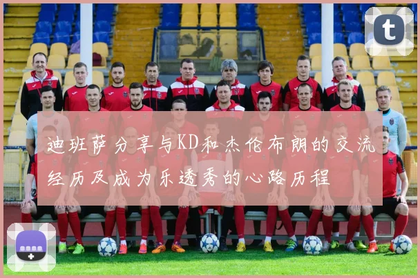 迪班萨分享与KD和杰伦布朗的交流经历及成为乐透秀的心路历程