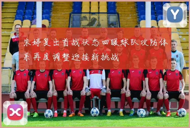 朱婷复出首战状态回暖球队攻防体系再度调整迎接新挑战