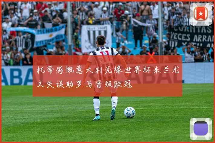 托蒂感慨意大利无缘世界杯米兰尤文失误助罗马晋级欧冠