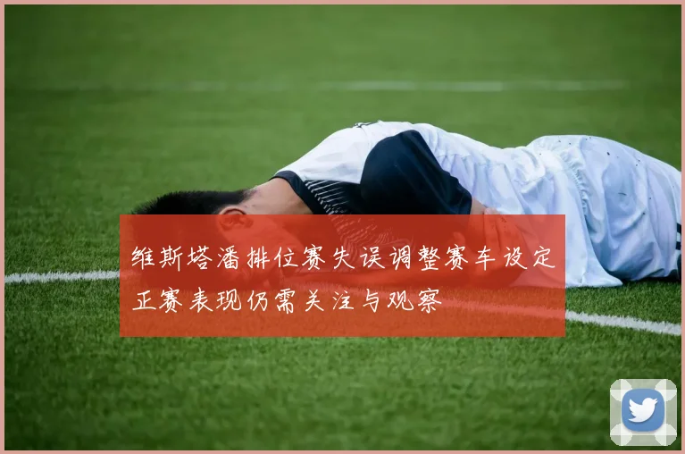 维斯塔潘排位赛失误调整赛车设定正赛表现仍需关注与观察