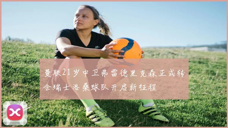曼联21岁中卫弗雷德里克森正式转会瑞士洛桑球队开启新征程